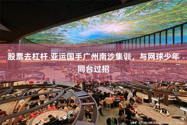 股票去杠杆 亚运国手广州南沙集训，与网球少年同台过招