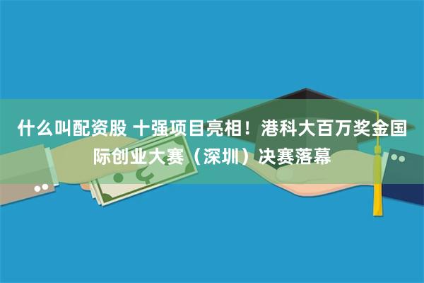什么叫配资股 十强项目亮相！港科大百万奖金国际创业大赛（深圳）决赛落幕