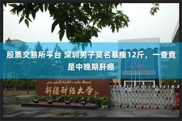 股票交易所平台 深圳男子莫名暴瘦12斤，一查竟是中晚期肝癌