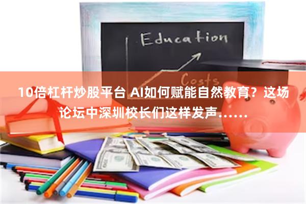 10倍杠杆炒股平台 AI如何赋能自然教育？这场论坛中深圳校长们这样发声……