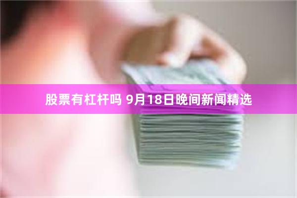 股票有杠杆吗 9月18日晚间新闻精选