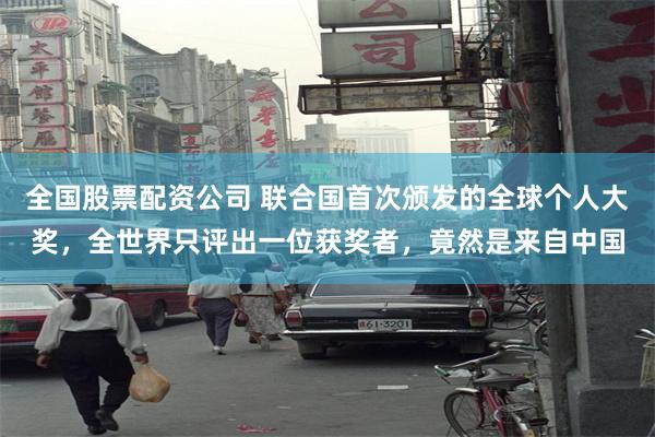 全国股票配资公司 联合国首次颁发的全球个人大奖，全世界只评出一位获奖者，竟然是来自中国