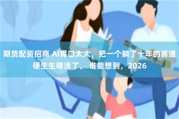 期货配资招商 AI胃口太大，把一个躺了十年的赛道硬生生喂活了。 谁能想到，2026