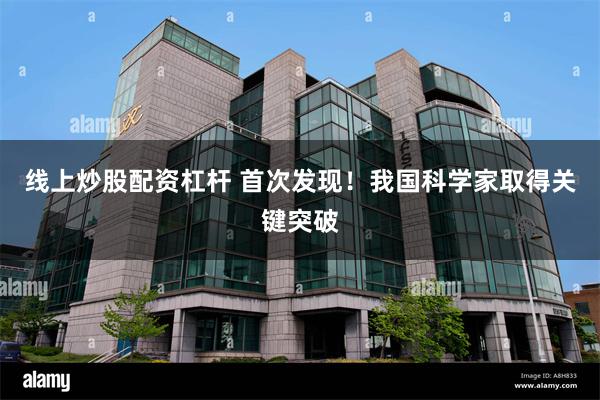 线上炒股配资杠杆 首次发现！我国科学家取得关键突破