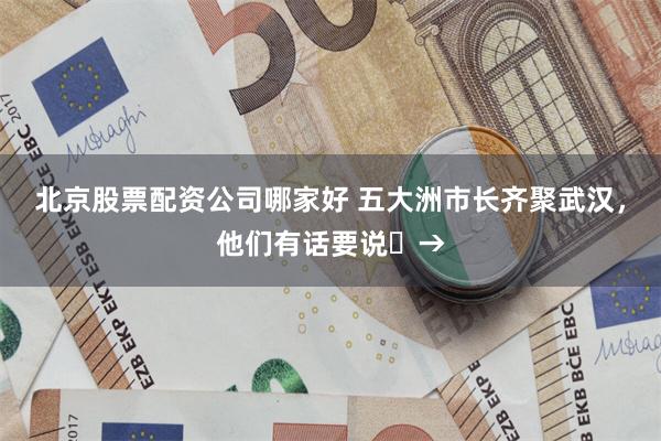 北京股票配资公司哪家好 五大洲市长齐聚武汉，他们有话要说‌→