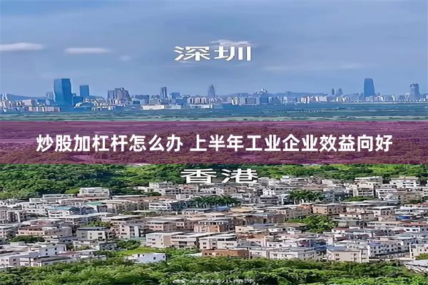 炒股加杠杆怎么办 上半年工业企业效益向好