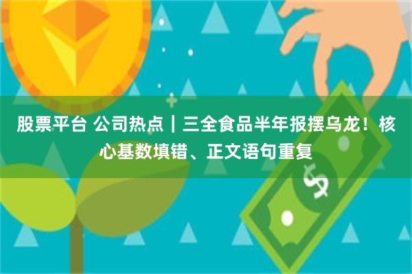 股票平台 公司热点｜三全食品半年报摆乌龙！核心基数填错、正文语句重复
