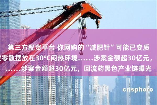 第三方配资平台 你网购的“减肥针”可能已变质！本该冷链保存，竟被零散摆放在30℃闷热环境……涉案金额超30亿元，回流药黑色产业链曝光