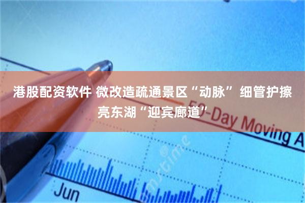 港股配资软件 微改造疏通景区“动脉” 细管护擦亮东湖“迎宾廊道”