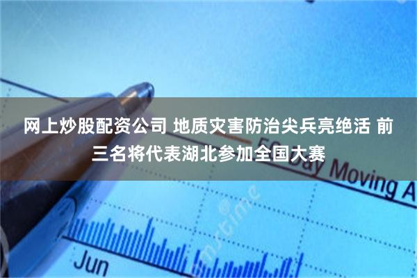 网上炒股配资公司 地质灾害防治尖兵亮绝活 前三名将代表湖北参加全国大赛