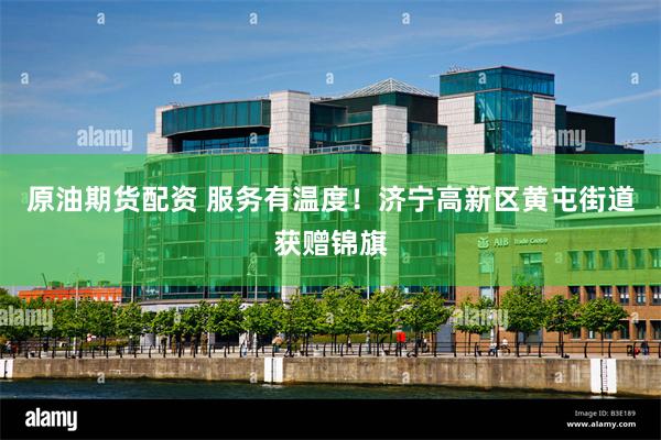 原油期货配资 服务有温度！济宁高新区黄屯街道获赠锦旗