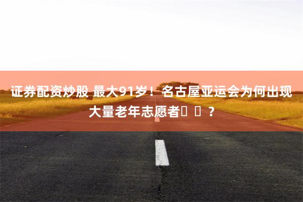 证券配资炒股 最大91岁！名古屋亚运会为何出现大量老年志愿者‌‌？
