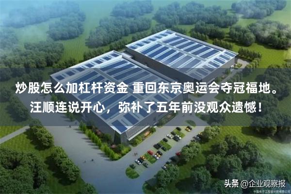 炒股怎么加杠杆资金 重回东京奥运会夺冠福地。汪顺连说开心，弥补了五年前没观众遗憾！
