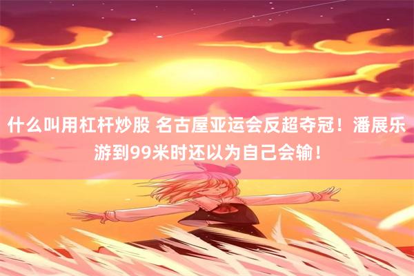 什么叫用杠杆炒股 名古屋亚运会反超夺冠！潘展乐游到99米时还以为自己会输！