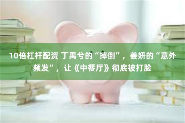 10倍杠杆配资 丁禹兮的“摔倒”，姜妍的“意外频发”，让《中餐厅》彻底被打脸