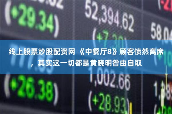 线上股票炒股配资网 《中餐厅8》顾客愤然离席，其实这一切都是黄晓明咎由自取