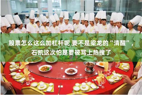 股票怎么这么加杠杆呢 要不是梁龙的“清醒”，石凯这次怕是要被骂上热搜了