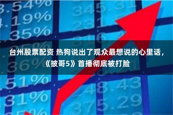 台州股票配资 热狗说出了观众最想说的心里话，《披哥5》首播彻底被打脸