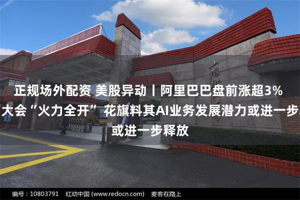 正规场外配资 美股异动丨阿里巴巴盘前涨超3% 云栖大会“火力全开” 花旗料其AI业务发展潜力或进一步释放