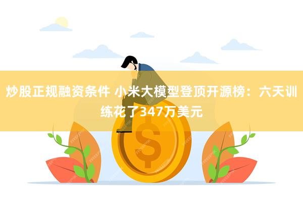 炒股正规融资条件 小米大模型登顶开源榜：六天训练花了347万美元