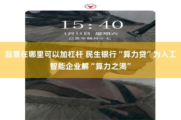 股票在哪里可以加杠杆 民生银行“算力贷”为人工智能企业解“算力之渴”