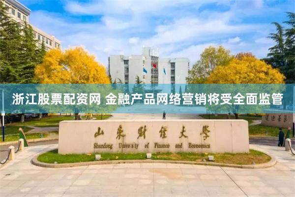 浙江股票配资网 金融产品网络营销将受全面监管