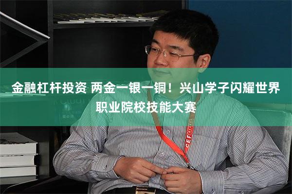 金融杠杆投资 两金一银一铜！兴山学子闪耀世界职业院校技能大赛