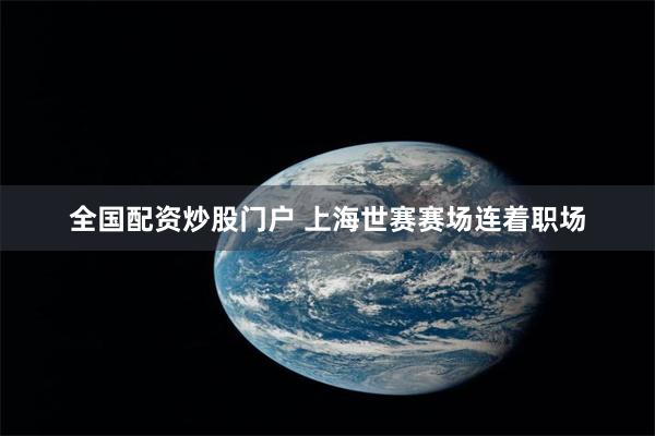 全国配资炒股门户 上海世赛赛场连着职场