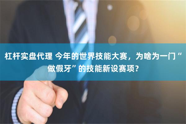 杠杆实盘代理 今年的世界技能大赛，为啥为一门“做假牙”的技能新设赛项？