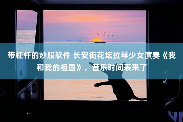 带杠杆的炒股软件 长安街花坛拉琴少女演奏《我和我的祖国》，音乐时间表来了