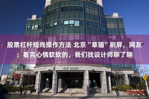 股票杠杆短线操作方法 北京“草猫”刷屏，网友：看完心情软软的，我们找设计师聊了聊
