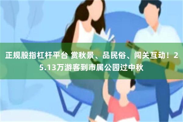 正规股指杠杆平台 赏秋景、品民俗、闯关互动！25.13万游客到市属公园过中秋