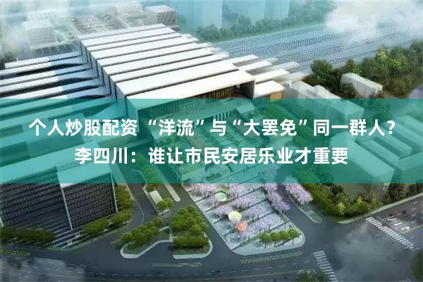 个人炒股配资 “洋流”与“大罢免”同一群人？李四川：谁让市民安居乐业才重要