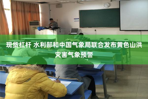 现货杠杆 水利部和中国气象局联合发布黄色山洪灾害气象预警