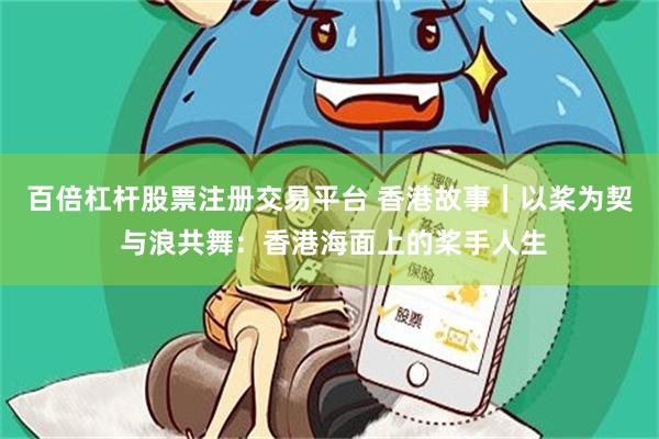百倍杠杆股票注册交易平台 香港故事｜以桨为契 与浪共舞：香港海面上的桨手人生