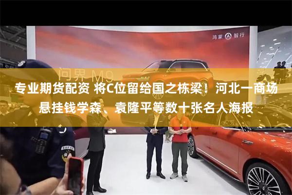 专业期货配资 将C位留给国之栋梁！河北一商场悬挂钱学森、袁隆平等数十张名人海报