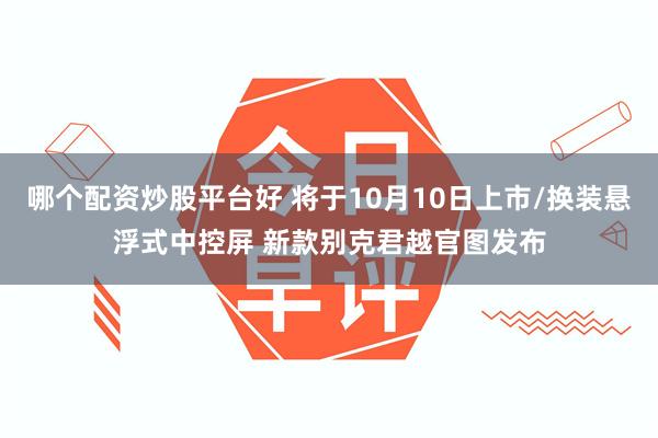 哪个配资炒股平台好 将于10月10日上市/换装悬浮式中控屏 新款别克君越官图发布