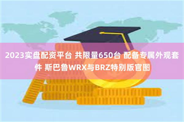 2023实盘配资平台 共限量650台 配备专属外观套件 斯巴鲁WRX与BRZ特别版官图