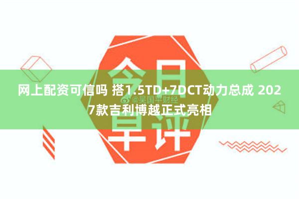 网上配资可信吗 搭1.5TD+7DCT动力总成 2027款吉利博越正式亮相