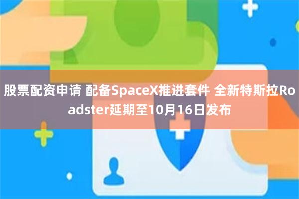股票配资申请 配备SpaceX推进套件 全新特斯拉Roadster延期至10月16日发布