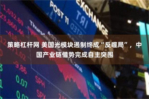 策略杠杆网 美国光模块遏制终成“反噬局”,中国产业链借势完成自主突围