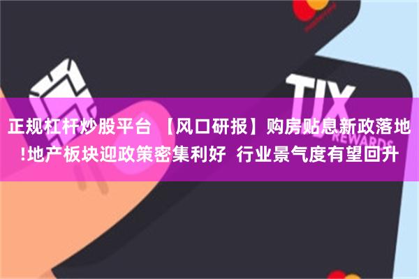 正规杠杆炒股平台 【风口研报】购房贴息新政落地!地产板块迎政策密集利好  行业景气度有望回升
