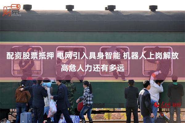 配资股票抵押 电网引入具身智能 机器人上岗解放高危人力还有多远