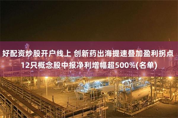 好配资炒股开户线上 创新药出海提速叠加盈利拐点 12只概念股中报净利增幅超500%(名单)
