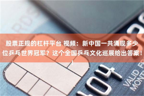 股票正规的杠杆平台 视频：新中国一共涌现多少位乒乓世界冠军？这个全国乒乓文化巡展给出答案！