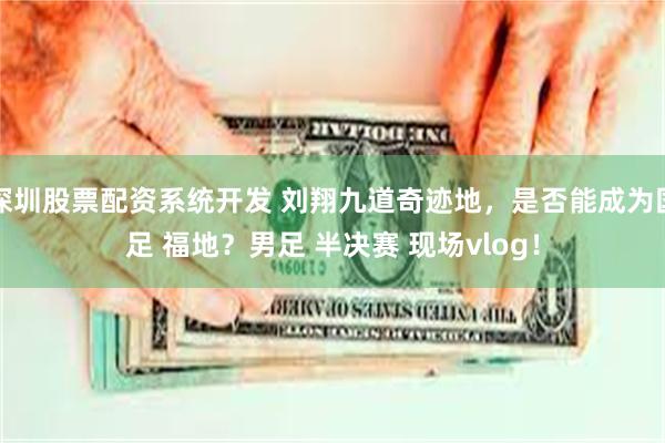 深圳股票配资系统开发 刘翔九道奇迹地，是否能成为国足 福地？男足 半决赛 现场vlog！