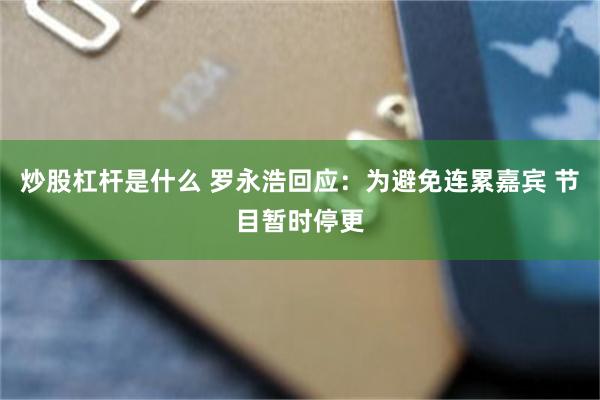 炒股杠杆是什么 罗永浩回应：为避免连累嘉宾 节目暂时停更