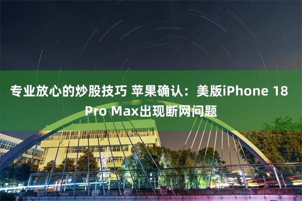 专业放心的炒股技巧 苹果确认：美版iPhone 18 Pro Max出现断网问题
