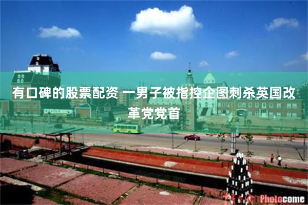 有口碑的股票配资 一男子被指控企图刺杀英国改革党党首