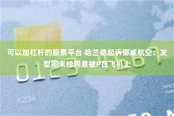 可以加杠杆的股票平台 哈兰德起诉挪威航空：发型图未经同意被P在飞机上